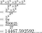 \frac{{3}^{2}  \times  {5}^{5}  \times  {3}^{3}  \times  {5}^{3} }{ {3}^{4}  \times  {3}^{4} }  \\  =  \frac{ {3}^{5}  \times  {5}^{8} }{ {3}^{8} }  \\  =  \frac{ {5}^{8} }{ {3}^{3} }  \\  =  \frac{390625}{27}  \\  = 14467.592592......