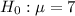 H_0: \mu = 7