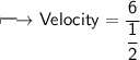 \\ \Large\sf\longmapsto Velocity=\dfrac{6}{\dfrac{1}{2}}