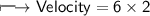 \\ \Large\sf\longmapsto Velocity=6\times 2