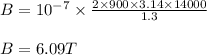 B = 10^{-7}\times \frac{2\times 900\times 3.14\times 14000}{1.3}\\\\B = 6.09 T