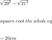 \sqrt{ {29}^{2} }  -    \sqrt{ {21}^{2} }  \\  \\  \\  square \: root \: the \: whole \: eq \\  \\  \\  = 20cm