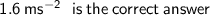 \green{ \sf \:  \: 1.6 \: m {s}^{ - 2}  \:  \:  \: is \: the \: correct \: answer}