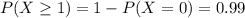 P(X \geq 1) = 1 - P(X = 0) = 0.99