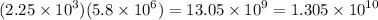 (2.25 \times  {10}^{3} )(5.8 \times  {10}^{6} ) = 13.05 \times  {10}^{9}  = 1.305 \times  {10}^{10}