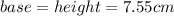 base = height = 7.55cm \\