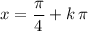 \displaystyle x = \frac{\pi}{4} + k\, \pi