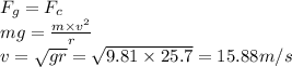 F_g = F_c\\mg = \frac{m\times v^2}{r}\\v = \sqrt{gr} = \sqrt{9.81 \times 25.7}  = 15.88 m/s