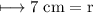 \longmapsto\rm{7 \; cm =  r }\\