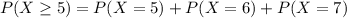 P(X \geq 5) = P(X = 5) + P(X = 6) + P(X = 7)