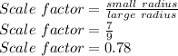 Scale \ factor = \frac{small \ radius}{large \ radius} \\Scale \ factor = \frac{7}{9}\\ Scale \ factor=0.78