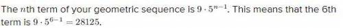 Find the 6th term of each geometric sequence. 9, 45, 225, 1125