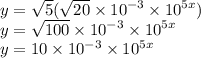y =  \sqrt{5} ( \sqrt{20}  \times  {10}^{ - 3}  \times  {10}^{5x} ) \\ y = \sqrt{100}  \times  {10}^{ - 3}  \times  {10}^{5x}  \\ y = 10 \times  {10}^{ - 3}  \times  {10}^{5x}