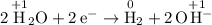 2\, {\rm \overset{+1}{H}_{2} O} + 2\, {\rm e^{-}} \to \overset{0}{\rm H}_{2} + 2\, {\rm O\overset{+1}{H}\!^{-}}