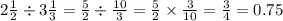 2 \frac{1}{2}  \div 3 \frac{1}{3}  =  \frac{5}{2}  \div  \frac{10}{3}  =   \frac{5}{2}  \times  \frac{3}{10}  =  \frac{3}{4}  = 0.75