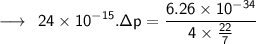 \longrightarrow \:  \:  \sf24 \times  {10}^{ - 15}  .\Delta p =  \dfrac{6.26 \times  {10}^{ - 34}} {4 \times  \frac{22}{7} }