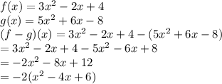 f(x)=3x^2-2x+4  \\  g(x)=5x^2+6x-8 \\ (f-g) (x) = 3 {x}^{2}  - 2x + 4 - (5 {x}^{2} + 6x - 8) \\  = 3 {x}^{2}   - 2x + 4 - 5 {x}^{2}  - 6x + 8 \\  =  - 2 {x}^{2}  - 8x + 12 \\  =  - 2( {x}^{2}  - 4x + 6)