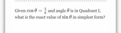 Given cos0 = 5/6 ans angle 0 is in quadrant 1, what is the exact value of sin 0 in simplest form ?