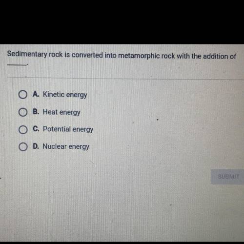 Sedimentary rock is converted into metamorphic rock with the addition of O A. Kinetic energy O O B.