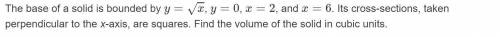 The base of a solid is bounded by y=√(x), y=0, x=2, and x=6. Its cross-sections, taken perpendicular