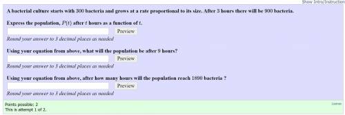 A bacterial culture starts with  300 bacteria and grows at a rate proportional to its size. After  3