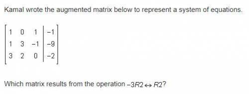 Kamal wrote the augmented matrix below to represent a system of equations.Which matrix results from