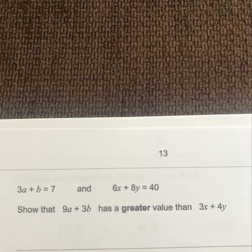 3a + b = 7 and 6x + 8y = 40 Show that 9a + 3b has a greater value than 3x + 4y ANYONE HELP PLS