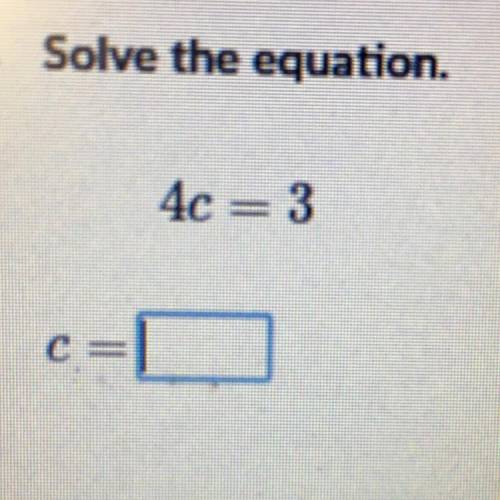 4c = 3 what does c equal? I NEED HELP NOW