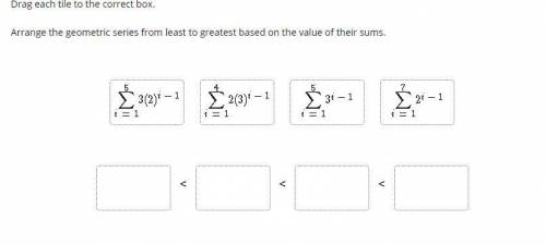 PLEASE ANSWER ASAP Drag each tile to the correct box.Arrange the geometric series from least to grea