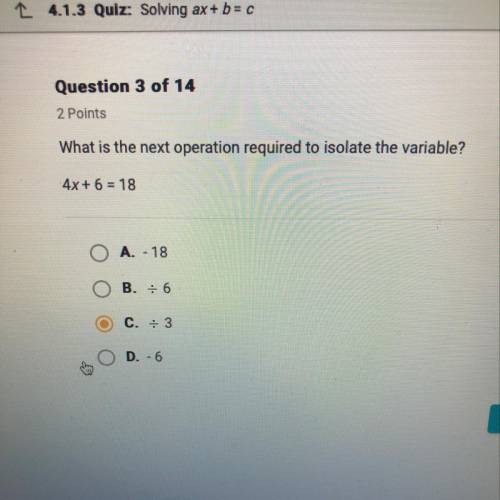 What is the next operation required to isolate the variable? 4x + 6 = 18 A. -18 B. /6 C. /3 D.-6