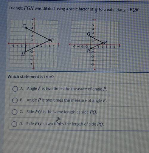 Triangle FGH wasdilated using a scale factor of 1/2 to create triangle PQR which statement is true?