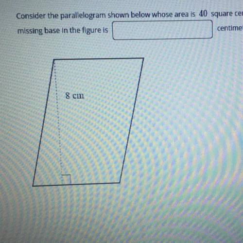 Consider the parallelogram shown below whose area is 40 square centimeters and height is 8 centimete
