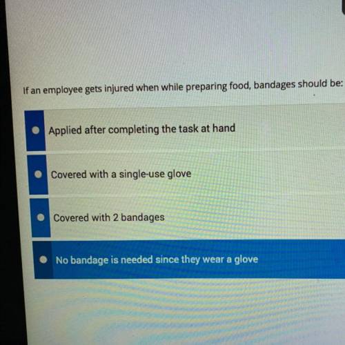 If an employee gets injured when while preparing food, bandages should be:  A. Applied after comple