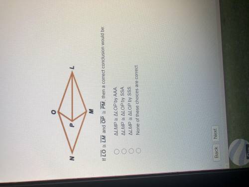 If LO ≅LM and OP ≅ PM , then a correct conclusion would be: ΔLMP ≅ ΔLOP by AAA. ΔLMP ≅ ΔLOP by SSA.