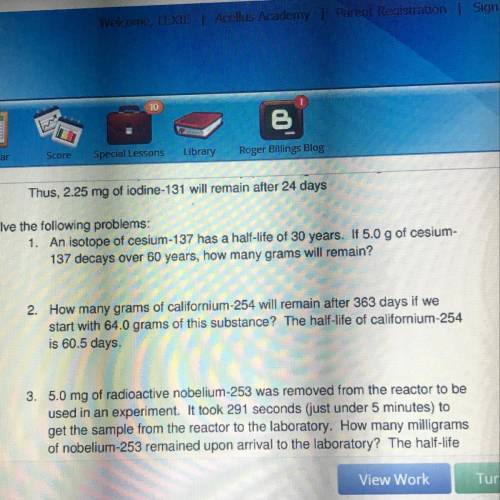 2.How many grams of californium-254 will remain after 363 days if we

start with 64.0 grams of thi