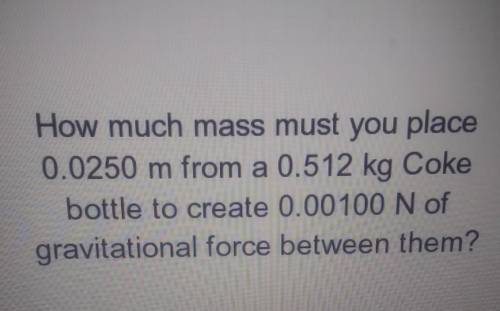 How much mass must you place 0.0250 m from a 0.512 kg Cokebottle to create 0.00100 N o