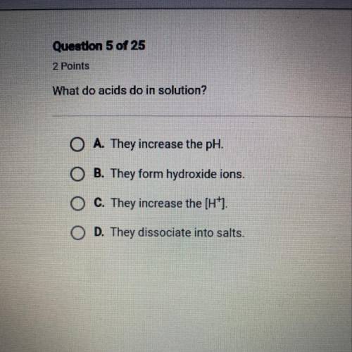 What do acids do in solution?

O A. They increase the pH.
O B. They form hydroxide ions.
O C. They