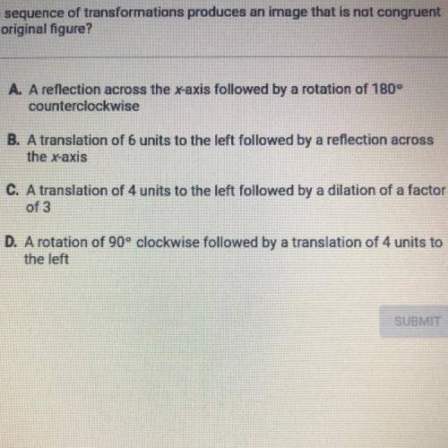 Which sequence of transformations produces an image that is not congruent

to the original figure?