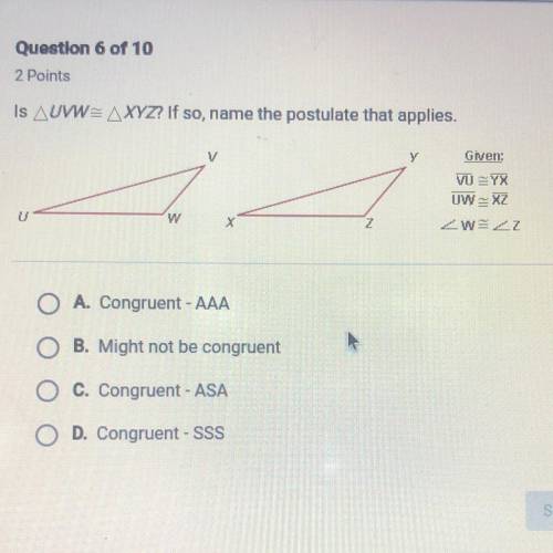 Question 6 of 10

2 Points
Is AUVW= AXYZ? If so, name the postulate that applies.
V
y
Given:
VŨ=Y8