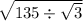 \sqrt{135 \div  \sqrt{3} }