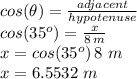 cos(\theta)=\frac{adjacent}{hypotenuse}\\cos(35^o)=\frac{x}{8\,m}\\x=cos(35^o)\,8\,\,m\\x=6.5532 \,\,m