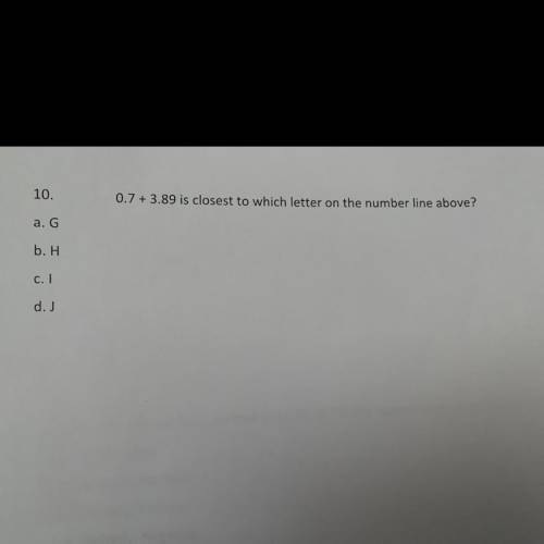 10.

0.7 + 3.89 is closest to which letter on the number line above?
a. G
b. H
c. 1
d. J