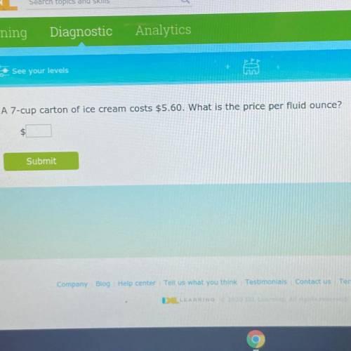 A 7-cup carton of ice cream cost $5.60. What is the price per fluid ounce?