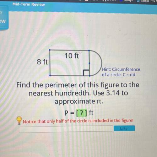 10 ft

8 ft
D
Hint: Circumference
of a circle: C = rid
Find the perimeter of this figure to the
ne