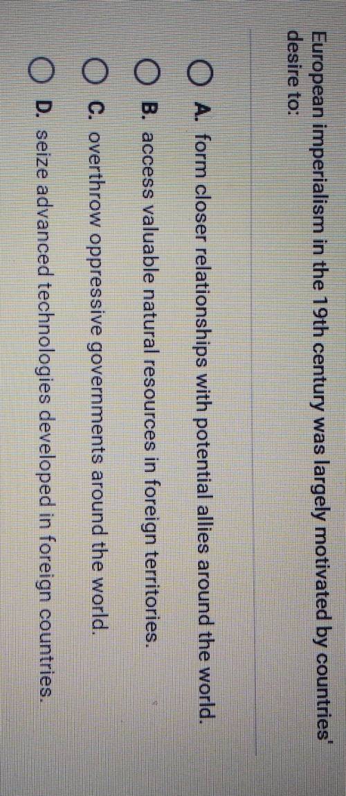 European imperialism in the 19th century was largely motivated by countries' desire to:

A.) form