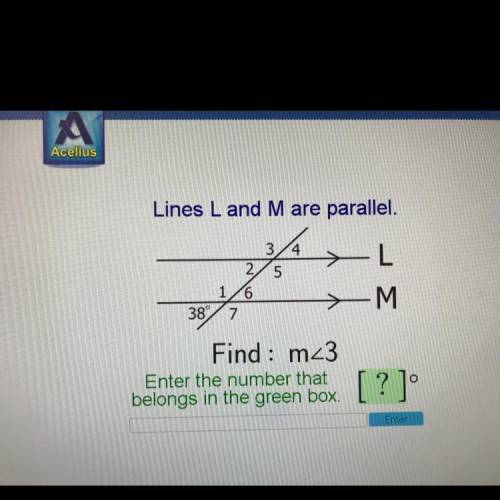 Lines L and M are parallel.

L
3/4
2/5
1/6
38° 7
-M
Find : m_3
belongs in the green box. [?]
?
o
E