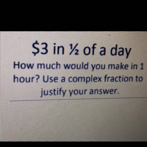 $3 in 12 of a day

How much would you make in 1
hour? Use a complex fraction to
justify your answe
