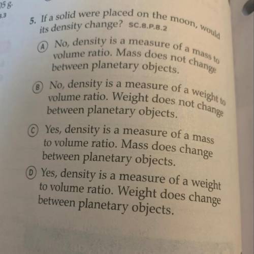 A

5. If a solid were placed on the moon, would
(A No, density is a measure of a mass to
volume ra