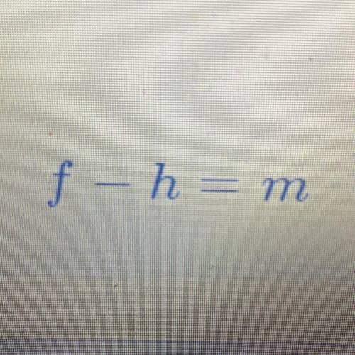 Solve for f, what is F-h=m ?