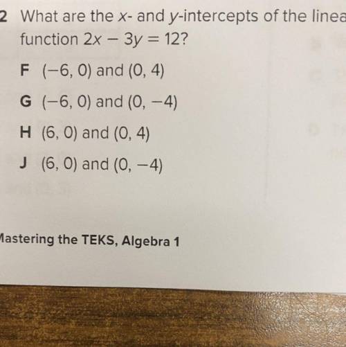 2 What are the x- and y-intercepts of the linear

function 2x - 3y = 12?
F (-6, O) and (0, 4)
G (-